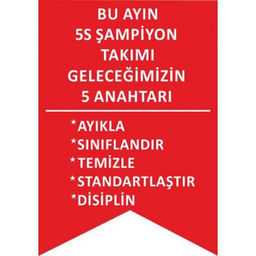 5S Bir şey İçin Her şey Uyarı Levhası, 5S İş Güvenliği Levhaları, 5S Şampiyon Takımı Flaması5S Daha Güvenli ve Daha Verimli Uyarı Levhası, 5S Nedir Uyarı Levhası, 5S Temizlik ile Başlar Uyarı Levhası, 5S Düzenli Temiz Uyarı Levhası, 5S Kayıtsız Kalma Uyarı Levhası, 5S Standartları Uyarı Levhası, 5S Bulunması Kolay Uyarı Levhası, 5S Yapıyoruz Kırmızı Uyarı Levhası, 5S Yapıyoruz Uyarı Levhası, 5S Kolaylıktır Uyarı Levhası, 5S Flama Çeşitleri, 